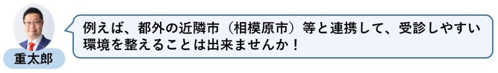 例えば、都外の近隣市（相模原市）等と連携して、受診しやすい環境を整えることは出来ませんか！
